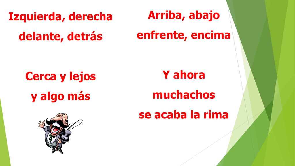 Arriba, abajo enfrente, encima. Y ahora. muchachos. se acaba la rima. Izquierda, derecha. delante, detrás.