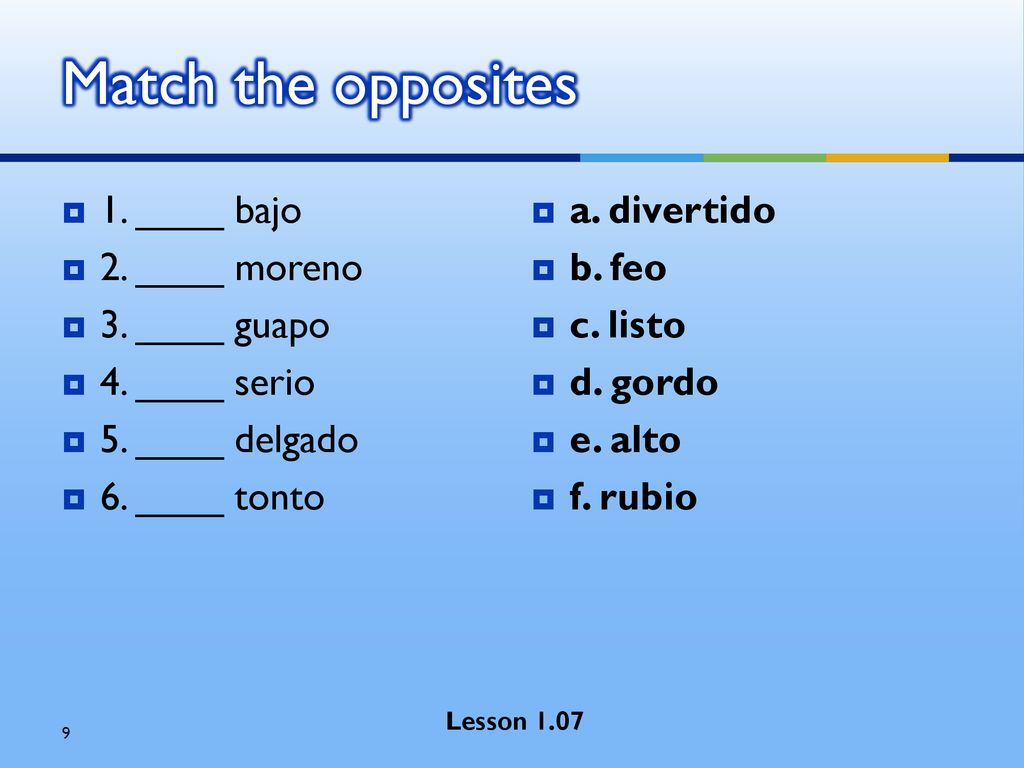 Match the opposites 1. ____ bajo 2. ____ moreno 3. ____ guapo