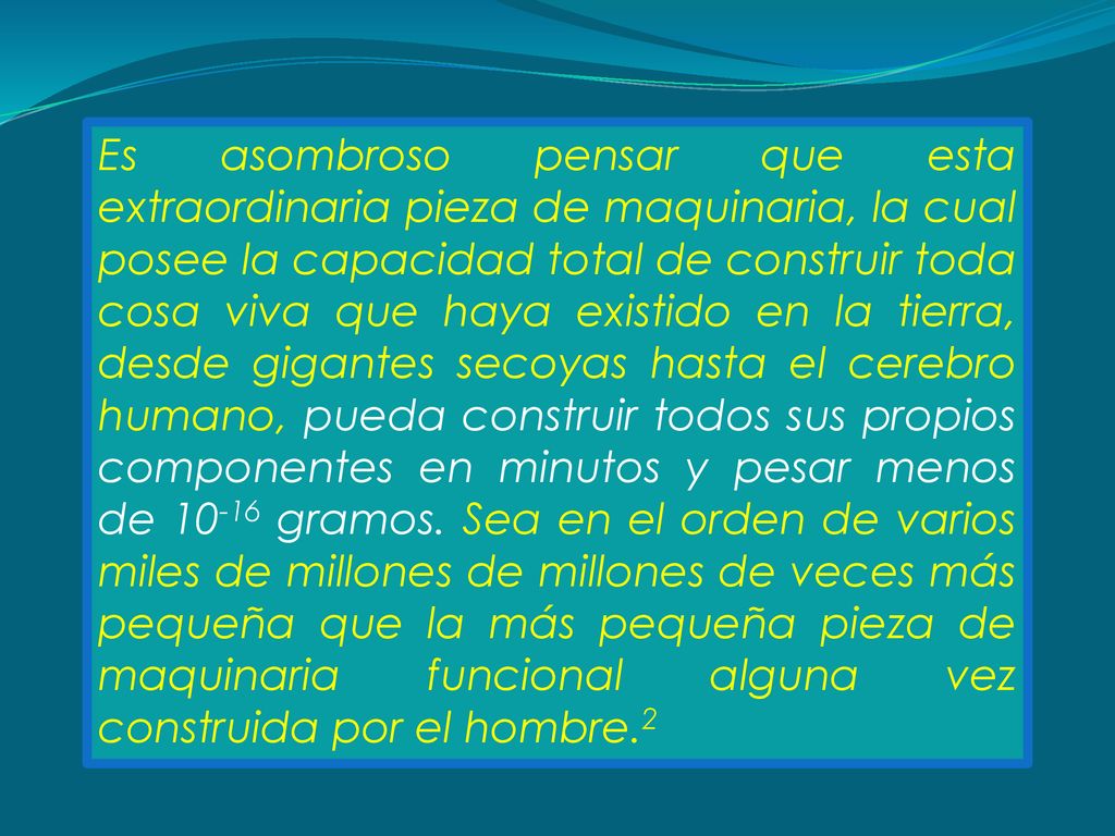 Es asombroso pensar que esta extraordinaria pieza de maquinaria, la cual posee la capacidad total de construir toda cosa viva que haya existido en la tierra, desde gigantes secoyas hasta el cerebro humano, pueda construir todos sus propios componentes en minutos y pesar menos de gramos.