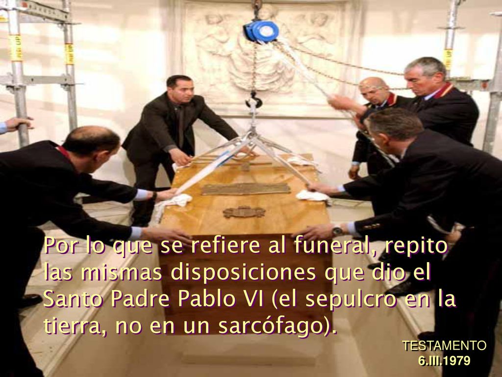 Por lo que se refiere al funeral, repito las mismas disposiciones que dio el Santo Padre Pablo VI (el sepulcro en la tierra, no en un sarcófago).