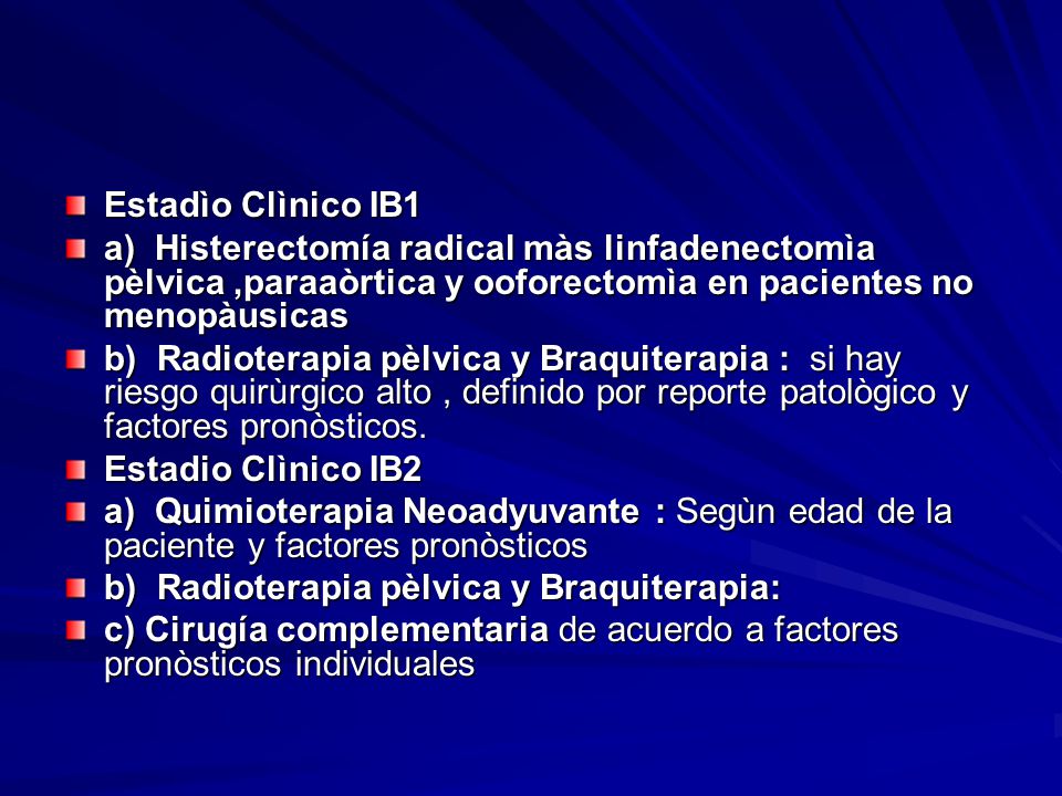Estadìo Clìnico IB1 a) Histerectomía radical màs linfadenectomìa pèlvica ,paraaòrtica y ooforectomìa en pacientes no menopàusicas.