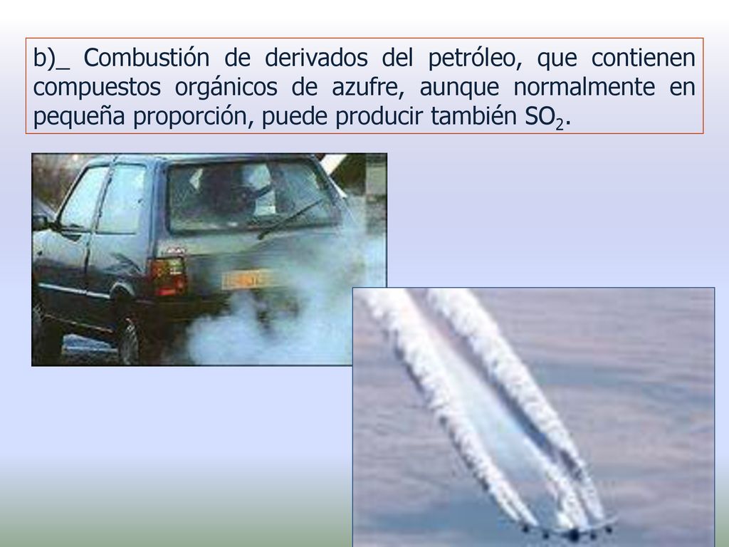 b)_ Combustión de derivados del petróleo, que contienen compuestos orgánicos de azufre, aunque normalmente en pequeña proporción, puede producir también SO2.