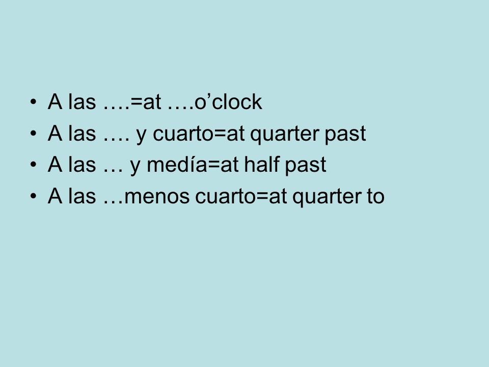 A las ….=at ….o’clock A las …. y cuarto=at quarter past.