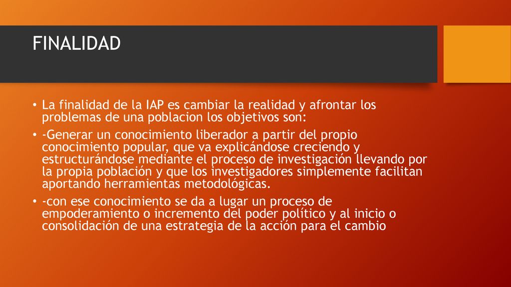 FINALIDAD La finalidad de la IAP es cambiar la realidad y afrontar los problemas de una poblacion los objetivos son: