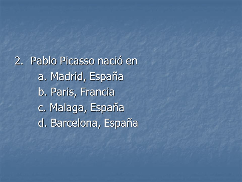 2. Pablo Picasso nació en a. Madrid, España. b.