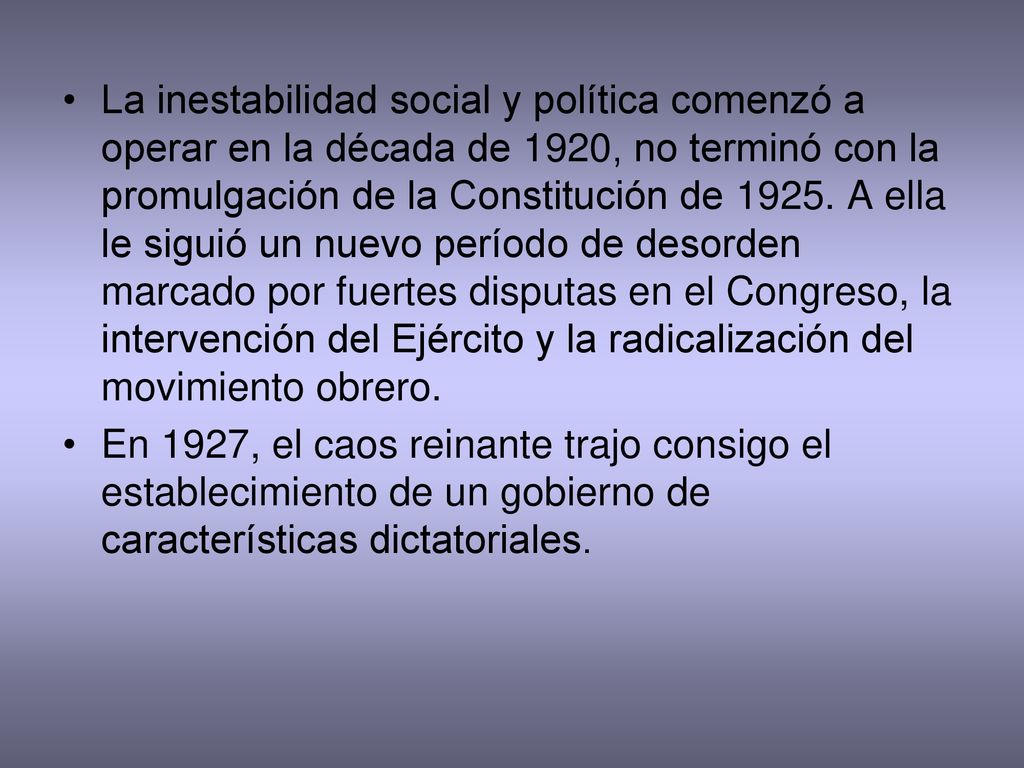 La inestabilidad social y política comenzó a operar en la década de 1920, no terminó con la promulgación de la Constitución de A ella le siguió un nuevo período de desorden marcado por fuertes disputas en el Congreso, la intervención del Ejército y la radicalización del movimiento obrero.