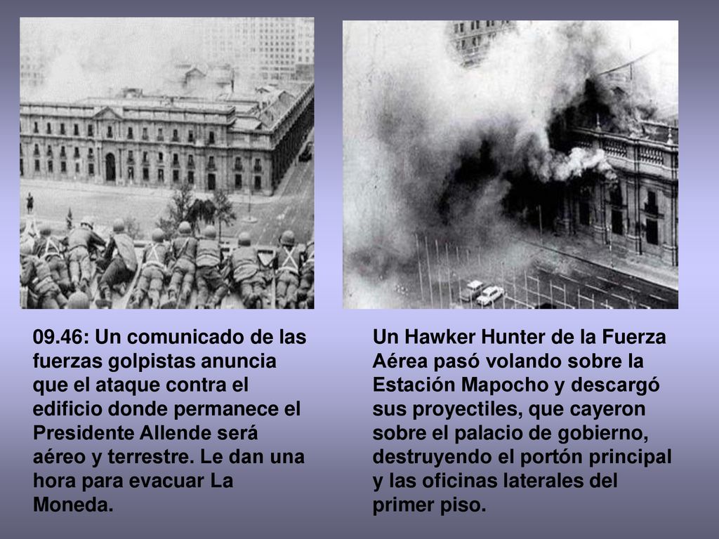 09.46: Un comunicado de las fuerzas golpistas anuncia que el ataque contra el edificio donde permanece el Presidente Allende será aéreo y terrestre. Le dan una hora para evacuar La Moneda.
