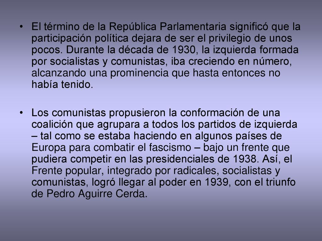 El término de la República Parlamentaria significó que la participación política dejara de ser el privilegio de unos pocos. Durante la década de 1930, la izquierda formada por socialistas y comunistas, iba creciendo en número, alcanzando una prominencia que hasta entonces no había tenido.