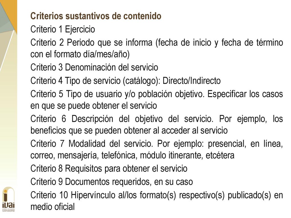 Criterios sustantivos de contenido Criterio 1 Ejercicio Criterio 2 Periodo que se informa (fecha de inicio y fecha de término con el formato día/mes/año) Criterio 3 Denominación del servicio Criterio 4 Tipo de servicio (catálogo): Directo/Indirecto Criterio 5 Tipo de usuario y/o población objetivo.
