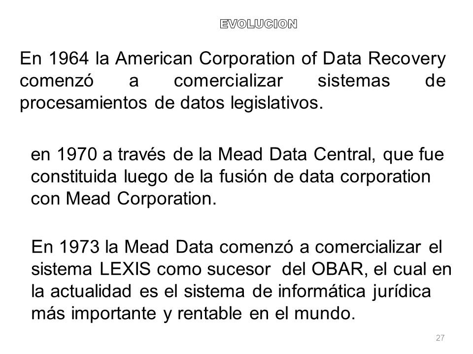 EVOLUCION En 1964 la American Corporation of Data Recovery comenzó a comercializar sistemas de procesamientos de datos legislativos.