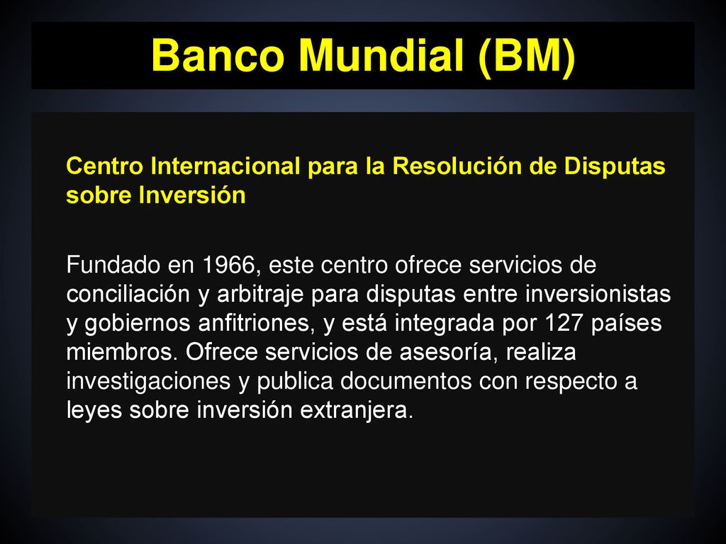 Banco Mundial (BM) Centro Internacional para la Resolución de Disputas sobre Inversión.
