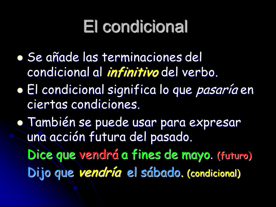 El condicional Se añade las terminaciones del condicional al infinitivo del verbo. El condicional significa lo que pasaría en ciertas condiciones.