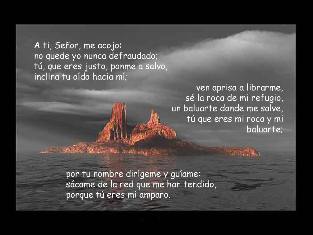 A ti, Señor, me acojo: no quede yo nunca defraudado; tú, que eres justo, ponme a salvo, inclina tu oído hacia mí;