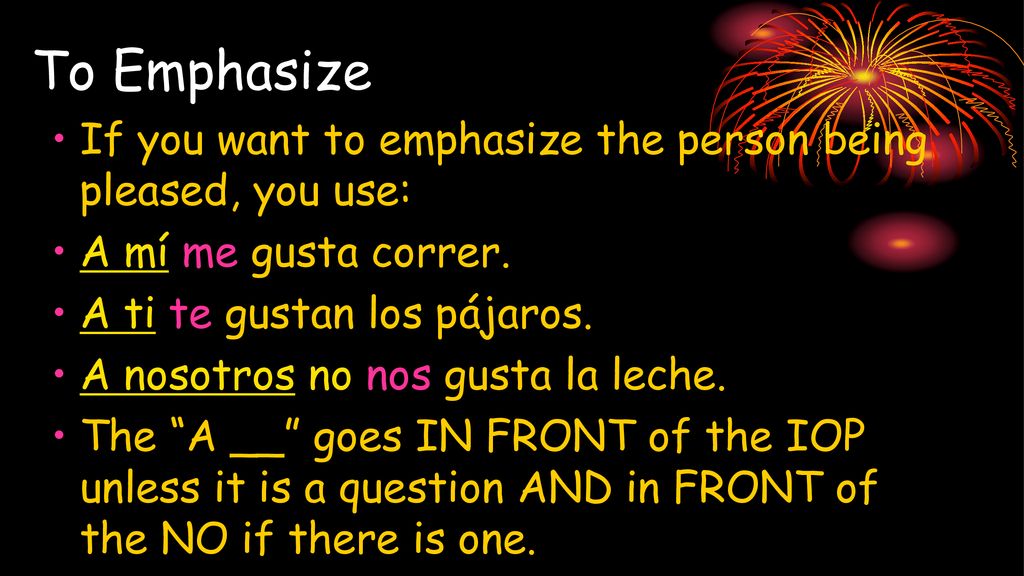 To Emphasize If you want to emphasize the person being pleased, you use: A mí me gusta correr. A ti te gustan los pájaros.