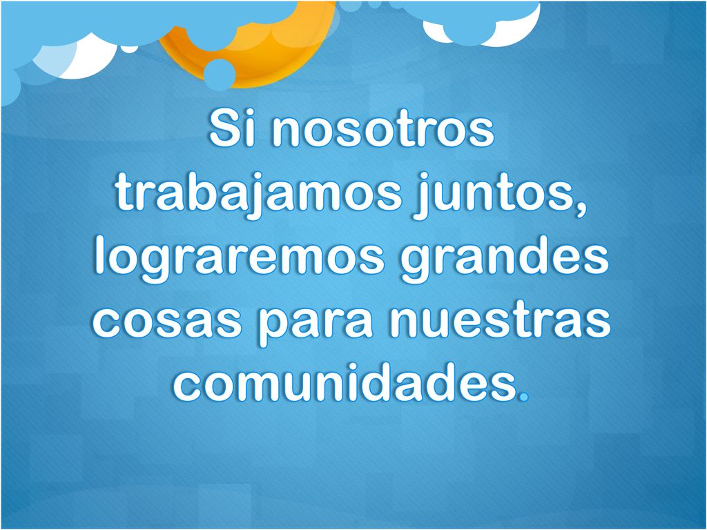Si nosotros trabajamos juntos, lograremos grandes cosas para nuestras comunidades.