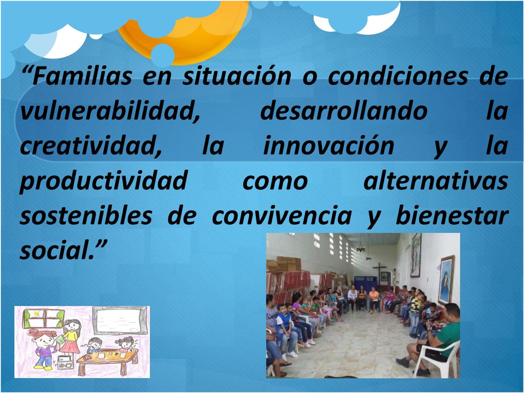 Familias en situación o condiciones de vulnerabilidad, desarrollando la creatividad, la innovación y la productividad como alternativas sostenibles de convivencia y bienestar social.