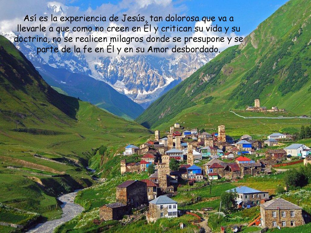 Así es la experiencia de Jesús, tan dolorosa que va a llevarle a que como no creen en Él y critican su vida y su doctrina, no se realicen milagros donde se presupone y se parte de la fe en Él y en su Amor desbordado.