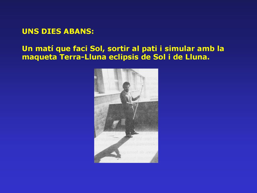 UNS DIES ABANS: Un matí que faci Sol, sortir al pati i simular amb la maqueta Terra-Lluna eclipsis de Sol i de Lluna.