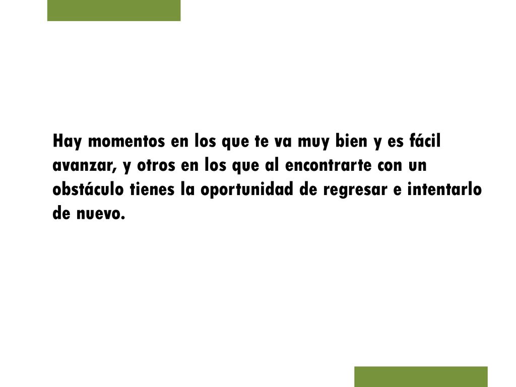 Hay momentos en los que te va muy bien y es fácil avanzar, y otros en los que al encontrarte con un obstáculo tienes la oportunidad de regresar e intentarlo de nuevo.