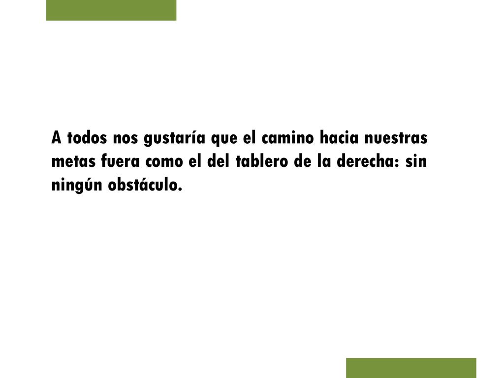 A todos nos gustaría que el camino hacia nuestras metas fuera como el del tablero de la derecha: sin ningún obstáculo.
