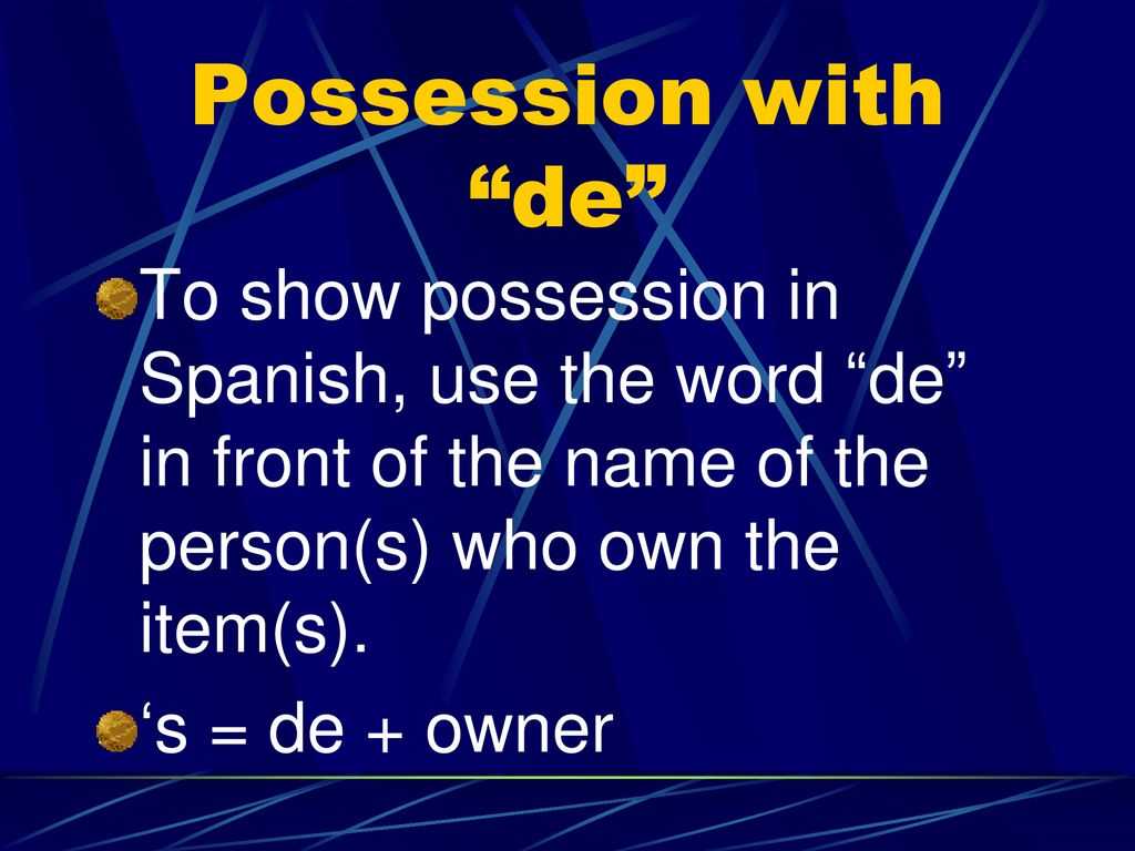 Possession with de To show possession in Spanish, use the word de in front of the name of the person(s) who own the item(s).