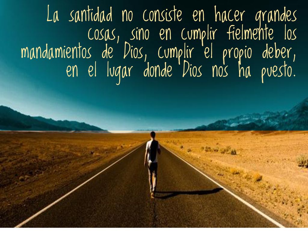 La santidad no consiste en hacer grandes cosas, sino en cumplir fielmente los mandamientos de Dios, cumplir el propio deber, en el lugar donde Dios nos ha puesto.