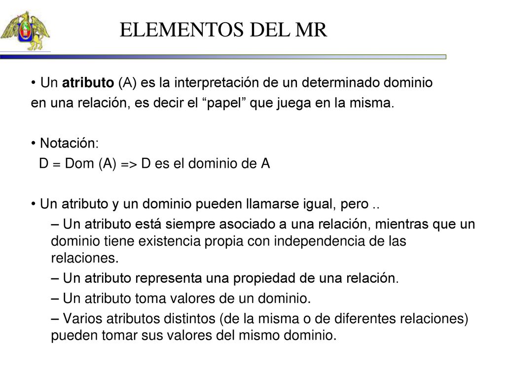 ELEMENTOS DEL MR • Un atributo (A) es la interpretación de un determinado dominio. en una relación, es decir el papel que juega en la misma.