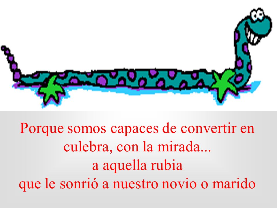 Porque somos capaces de convertir en culebra, con la mirada...