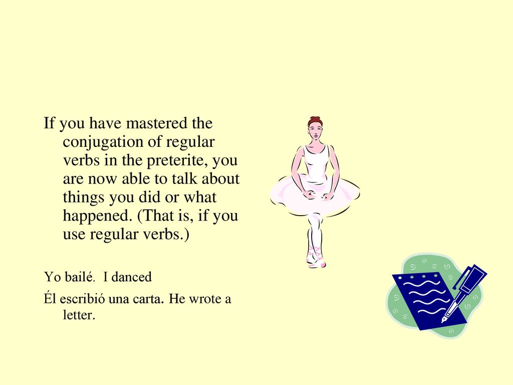 If you have mastered the conjugation of regular verbs in the preterite, you are now able to talk about things you did or what happened. (That is, if you use regular verbs.)