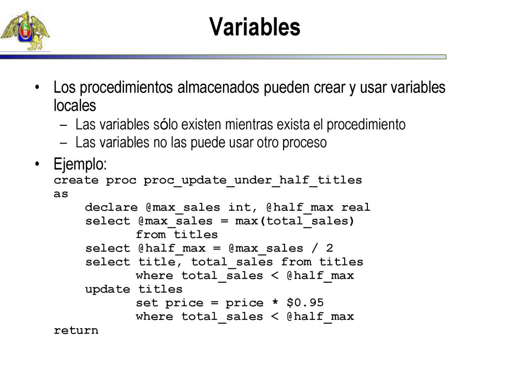 Variables Los procedimientos almacenados pueden crear y usar variables locales. Las variables sólo existen mientras exista el procedimiento.