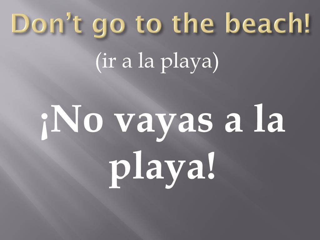 Don’t go to the beach! (ir a la playa) ¡No vayas a la playa!