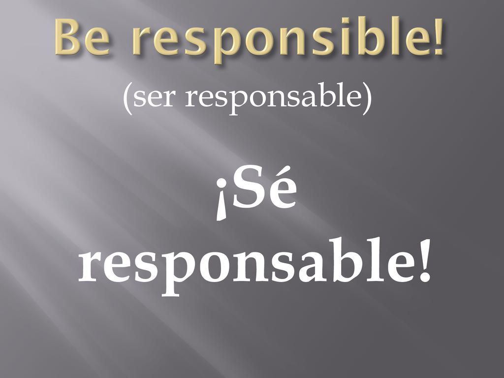 Be responsible! (ser responsable) ¡Sé responsable!