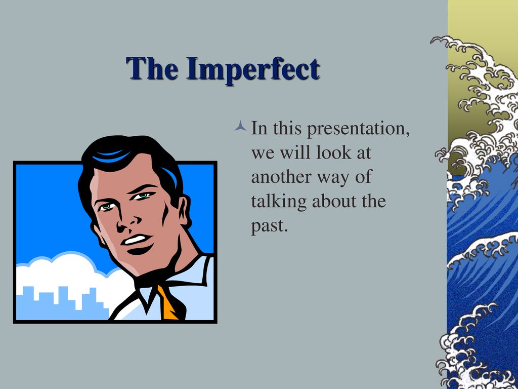 The Imperfect In this presentation, we will look at another way of talking about the past.