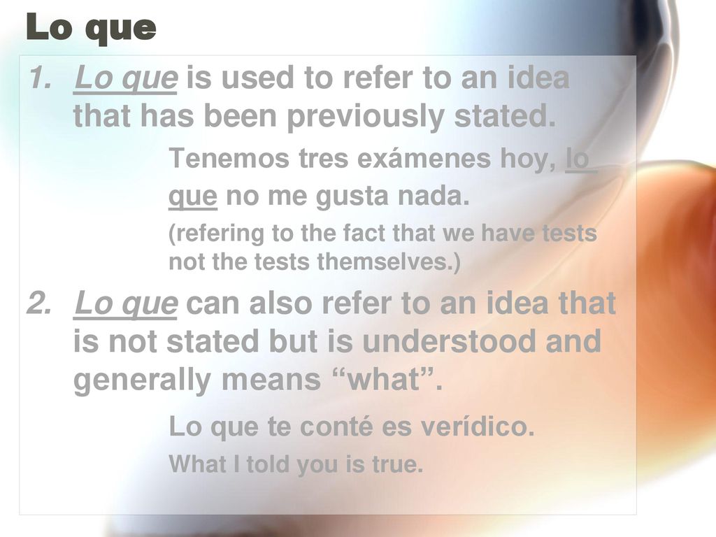 Lo que Lo que is used to refer to an idea that has been previously stated. Tenemos tres exámenes hoy, lo que no me gusta nada.