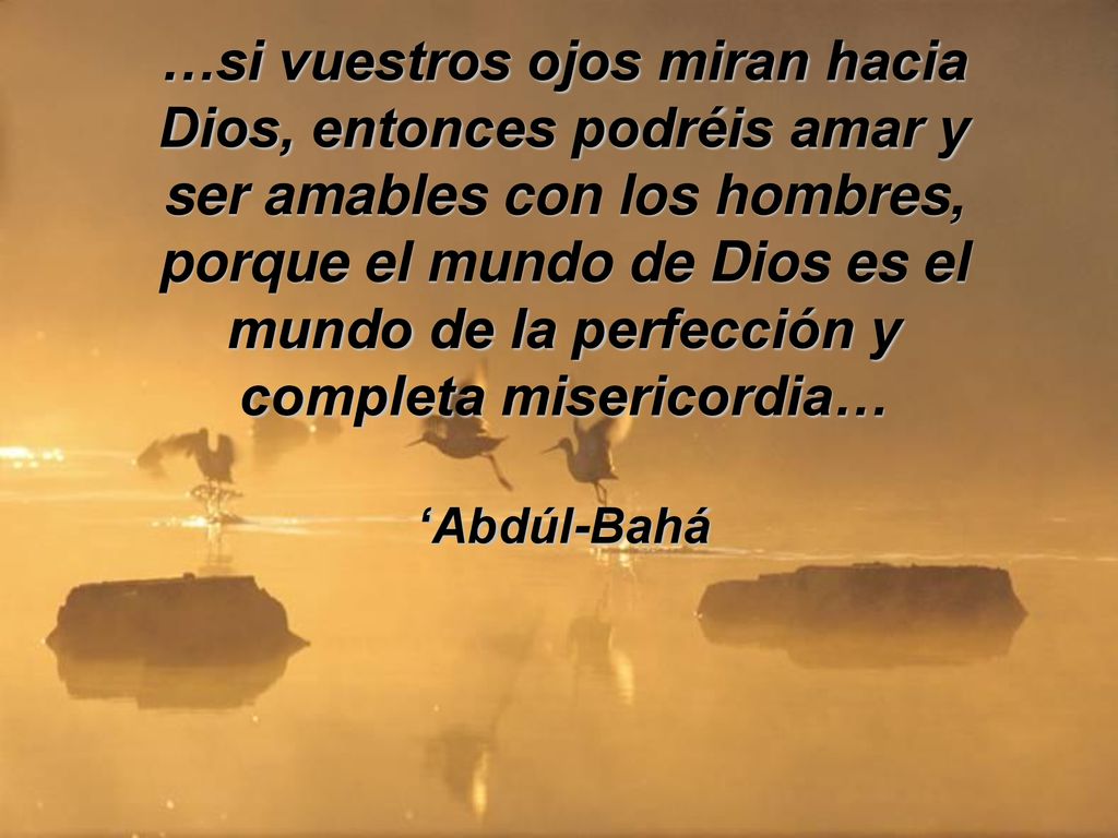 …si vuestros ojos miran hacia Dios, entonces podréis amar y ser amables con los hombres, porque el mundo de Dios es el mundo de la perfección y completa misericordia…