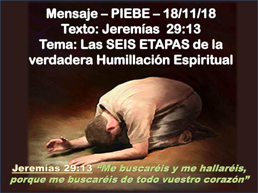 Mensaje – PIEBE – 18/11/18 Texto: Jeremías 29:13 Tema: Las SEIS ETAPAS de la verdadera Humillación Espiritual