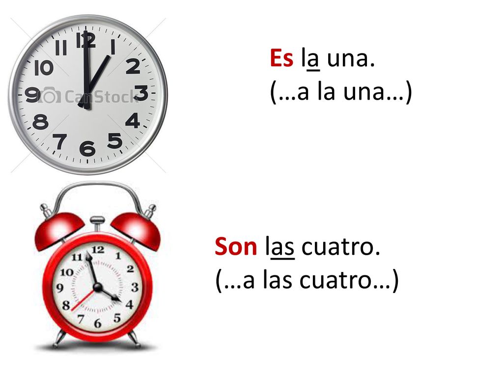 Es la una. (…a la una…) Son las cuatro. (…a las cuatro…)