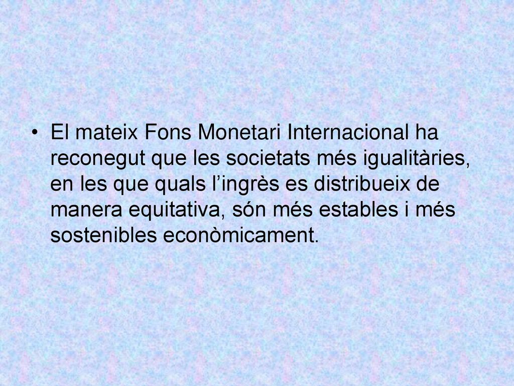 El mateix Fons Monetari Internacional ha reconegut que les societats més igualitàries, en les que quals l’ingrès es distribueix de manera equitativa, són més estables i més sostenibles econòmicament.