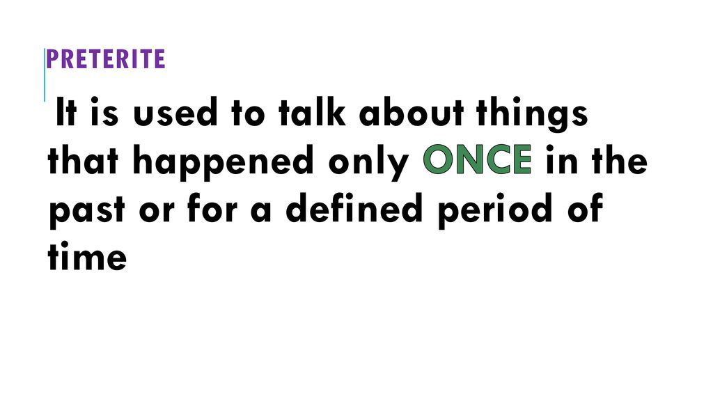 Preterite It is used to talk about things that happened only ONCE in the past or for a defined period of time.