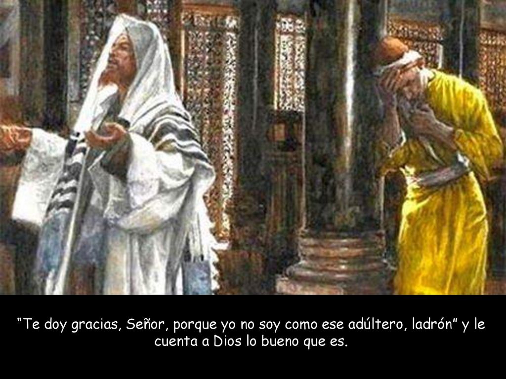 Te doy gracias, Señor, porque yo no soy como ese adúltero, ladrón y le cuenta a Dios lo bueno que es.
