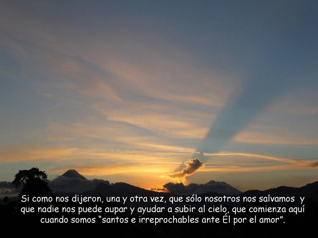 Si como nos dijeron, una y otra vez, que sólo nosotros nos salvamos y que nadie nos puede aupar y ayudar a subir al cielo, que comienza aquí cuando somos santos e irreprochables ante Él por el amor .