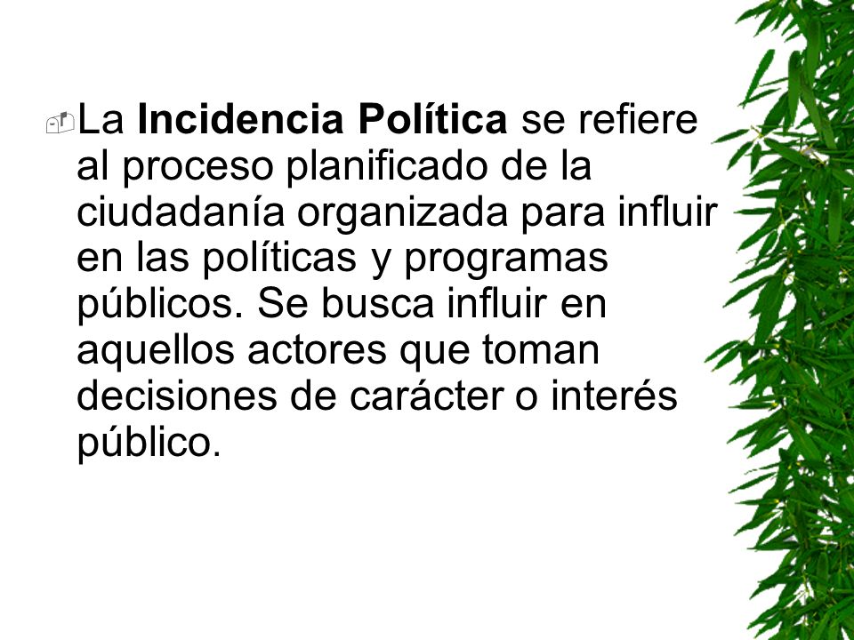La Incidencia Política se refiere al proceso planificado de la ciudadanía organizada para influir en las políticas y programas públicos.