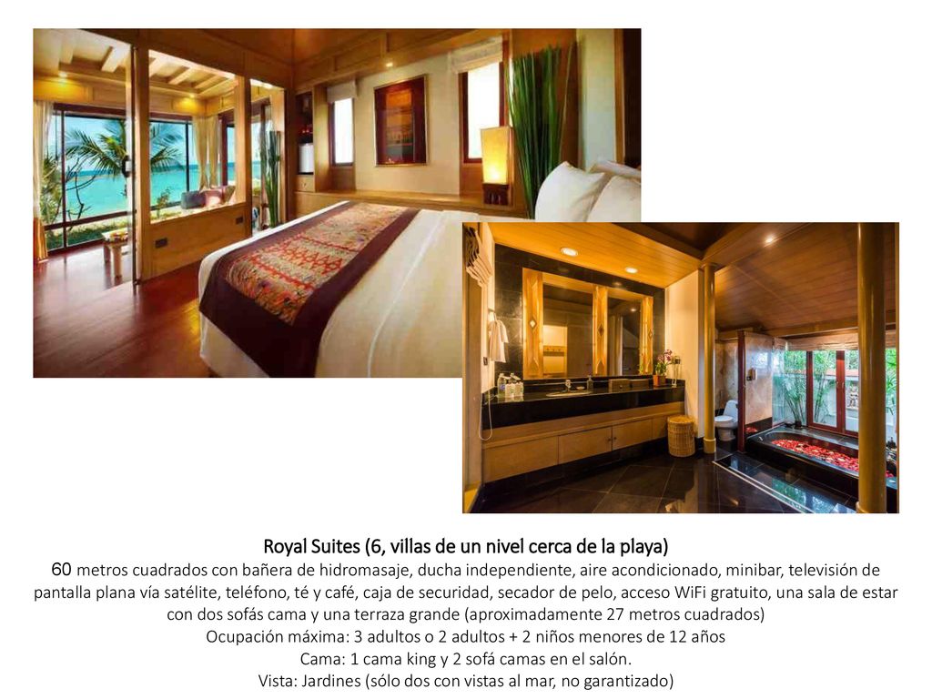 Royal Suites (6, villas de un nivel cerca de la playa) 60 metros cuadrados con bañera de hidromasaje, ducha independiente, aire acondicionado, minibar, televisión de pantalla plana vía satélite, teléfono, té y café, caja de securidad, secador de pelo, acceso WiFi gratuito, una sala de estar con dos sofás cama y una terraza grande (aproximadamente 27 metros cuadrados) Ocupación máxima: 3 adultos o 2 adultos + 2 niños menores de 12 años Cama: 1 cama king y 2 sofá camas en el salón.