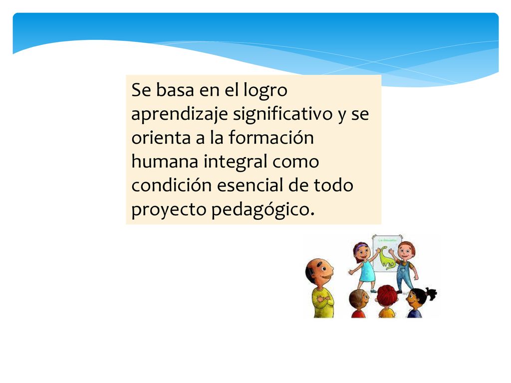 Se basa en el logro aprendizaje significativo y se orienta a la formación humana integral como condición esencial de todo proyecto pedagógico.
