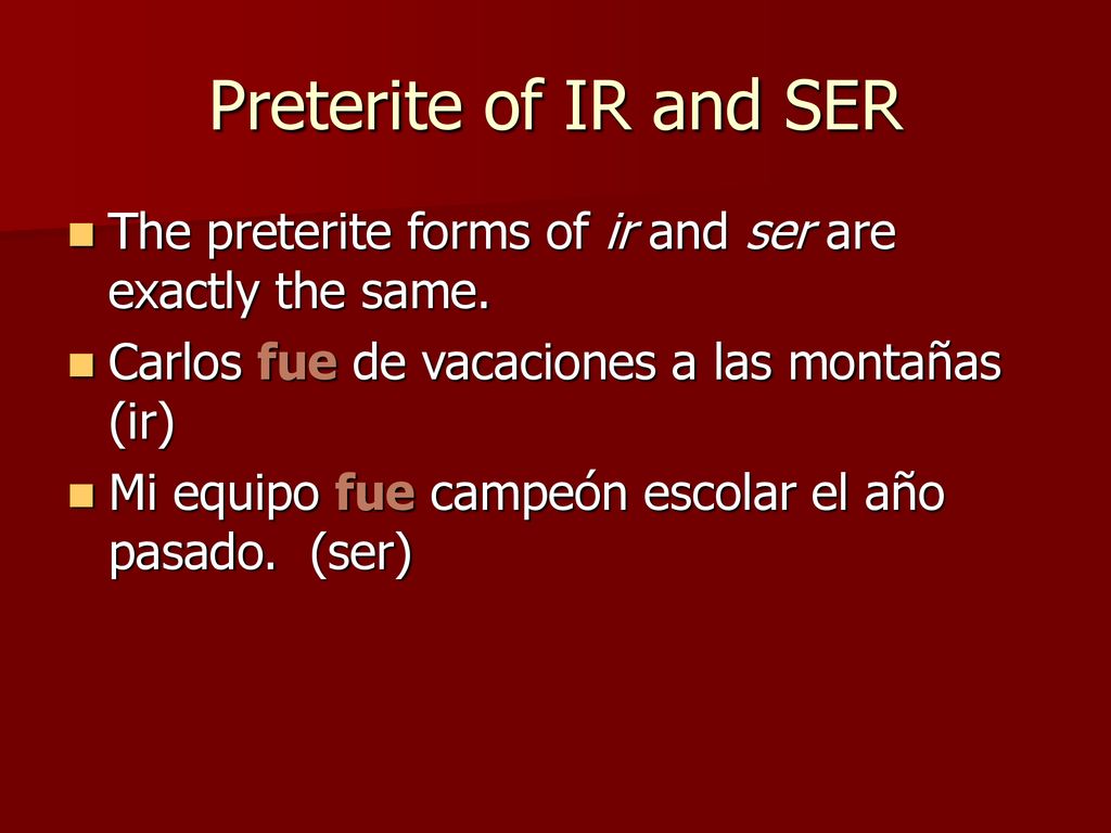 Preterite of IR and SER The preterite forms of ir and ser are exactly the same. Carlos fue de vacaciones a las montañas (ir)