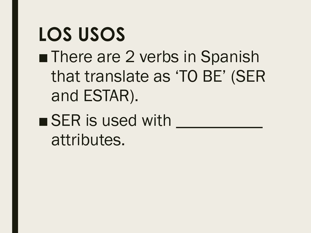 LOS USOS There are 2 verbs in Spanish that translate as ‘TO BE’ (SER and ESTAR).