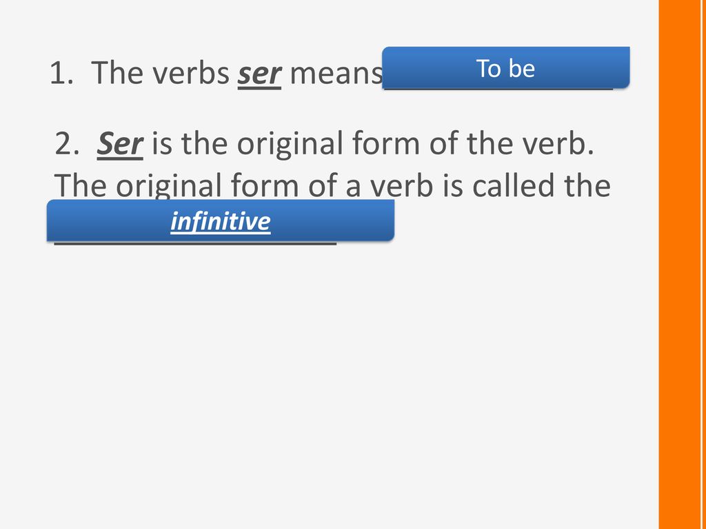 1. The verbs ser means To be. 2. Ser is the original form of the verb. The original form of a verb is called the.