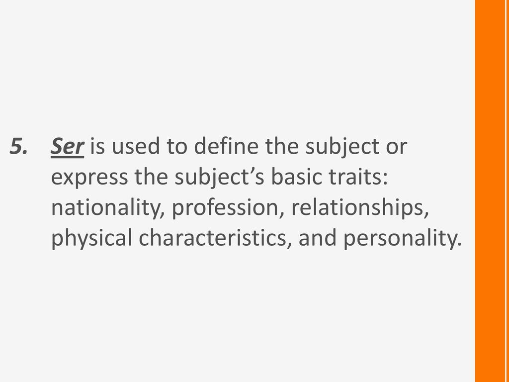 Ser is used to define the subject or express the subject’s basic traits: nationality, profession, relationships, physical characteristics, and personality.