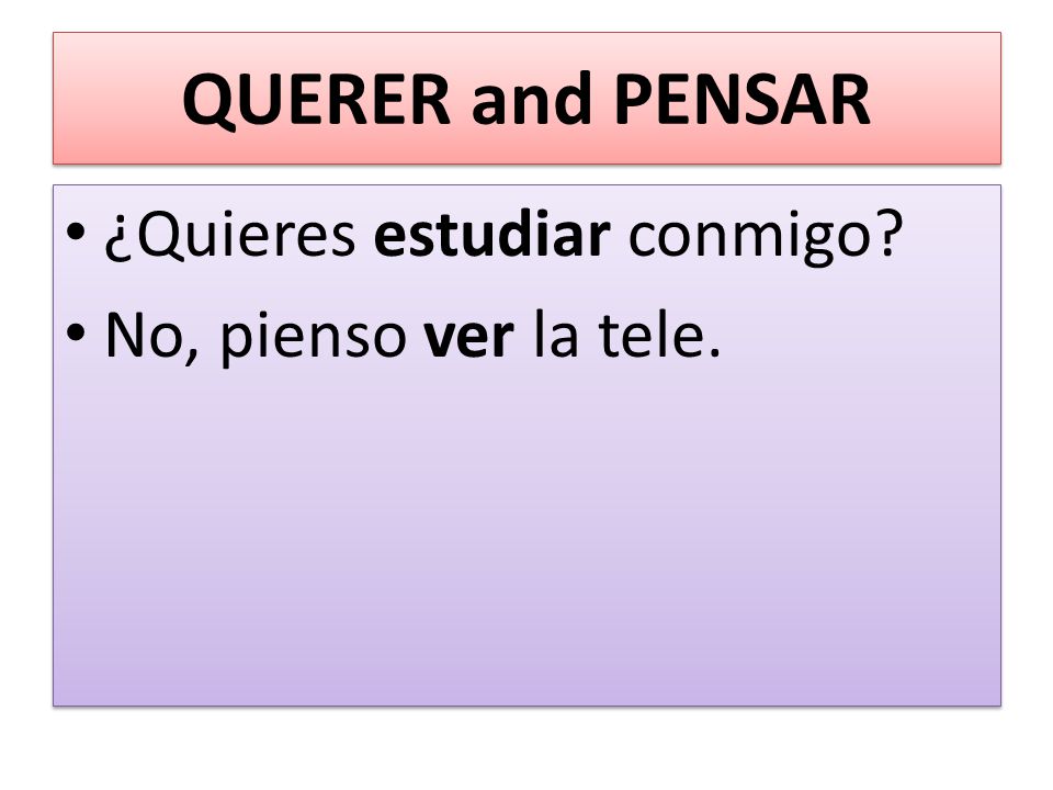 QUERER and PENSAR ¿Quieres estudiar conmigo No, pienso ver la tele.