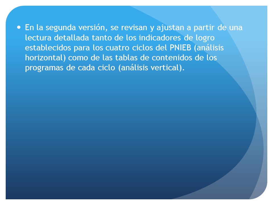 En la segunda versión, se revisan y ajustan a partir de una lectura detallada tanto de los indicadores de logro establecidos para los cuatro ciclos del PNIEB (análisis horizontal) como de las tablas de contenidos de los programas de cada ciclo (análisis vertical).